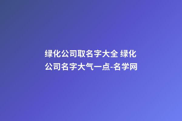 绿化公司取名字大全 绿化公司名字大气一点-名学网-第1张-公司起名-玄机派